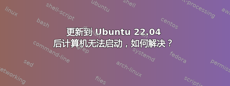 更新到 Ubuntu 22.04 后计算机无法启动，如何解决？