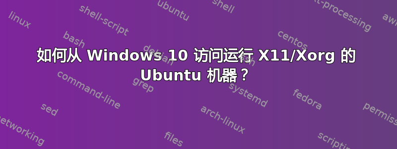 如何从 Windows 10 访问运行 X11/Xorg 的 Ubuntu 机器？