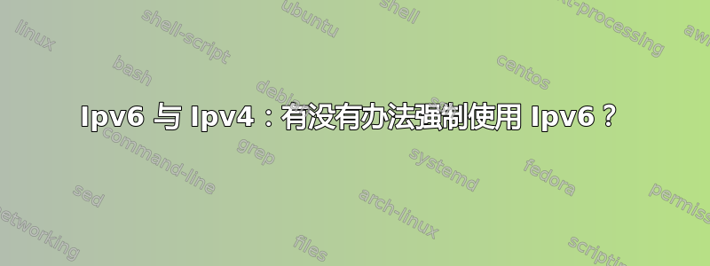 Ipv6 与 Ipv4：有没有办法强制使用 Ipv6？