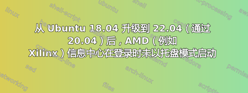 从 Ubuntu 18.04 升级到 22.04（通过 20.04）后，AMD（例如 Xilinx）信息中心在登录时未以托盘模式启动