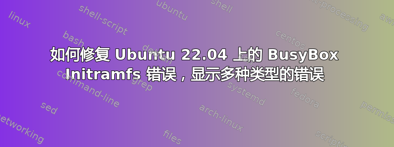 如何修复 Ubuntu 22.04 上的 BusyBox Initramfs 错误，显示多种类型的错误