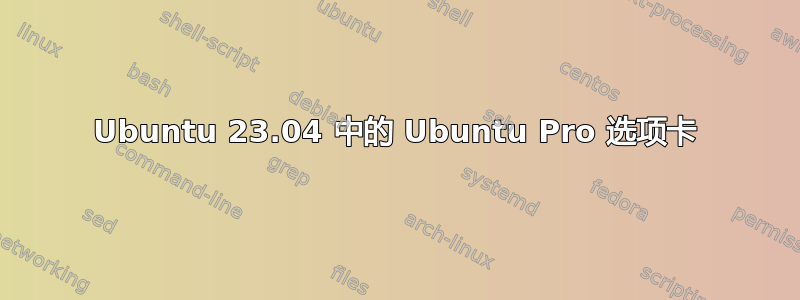 Ubuntu 23.04 中的 Ubuntu Pro 选项卡