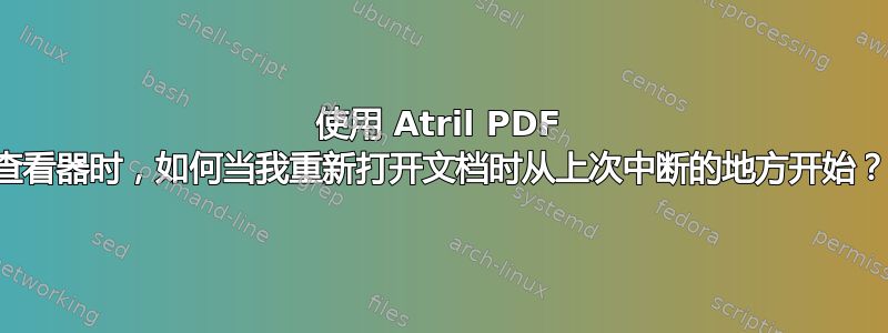 使用 Atril PDF 查看器时，如何当我重新打开文档时从上次中断的地方开始？