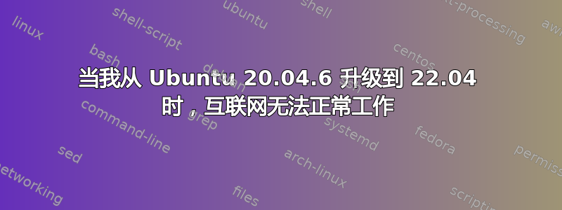 当我从 Ubuntu 20.04.6 升级到 22.04 时，互联网无法正常工作