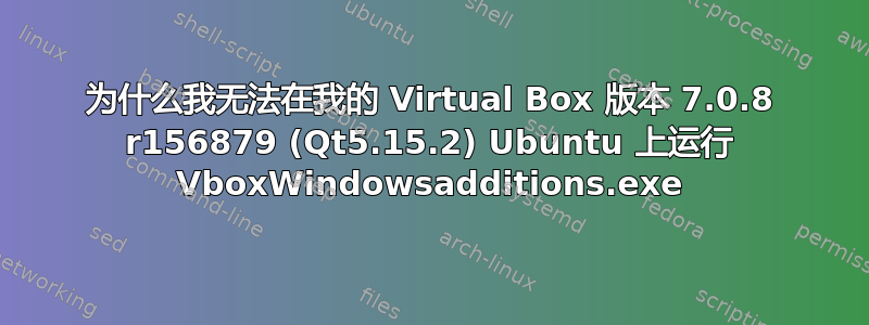 为什么我无法在我的 Virtual Box 版本 7.0.8 r156879 (Qt5.15.2) Ubuntu 上运行 VboxWindowsadditions.exe