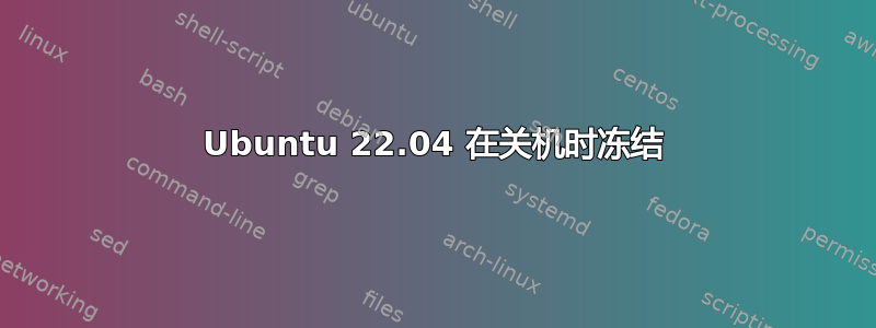 Ubuntu 22.04 在关机时冻结