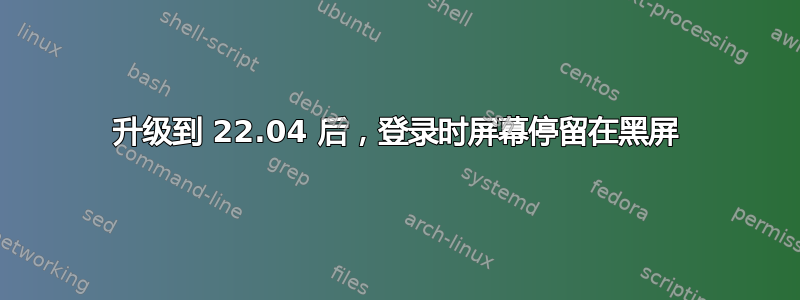 升级到 22.04 后，登录时屏幕停留在黑屏