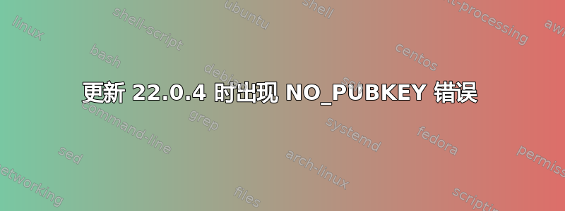 更新 22.0.4 时出现 NO_PUBKEY 错误