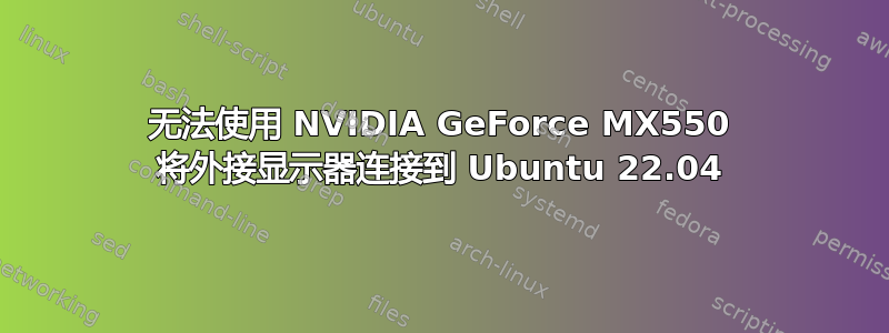 无法使用 NVIDIA GeForce MX550 将外接显示器连接到 Ubuntu 22.04