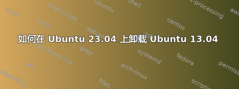 如何在 Ubuntu 23.04 上卸载 Ubuntu 13.04