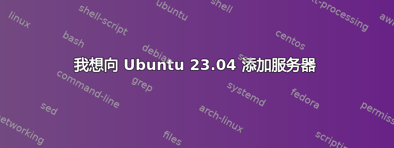 我想向 Ubuntu 23.04 添加服务器