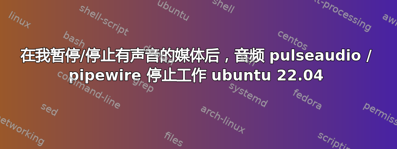 在我暂停/停止有声音的媒体后，音频 pulseaudio / pipewire 停止工作 ubuntu 22.04