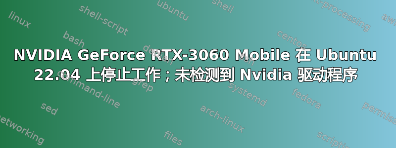 NVIDIA GeForce RTX-3060 Mobile 在 Ubuntu 22.04 上停止工作；未检测到 Nvidia 驱动程序