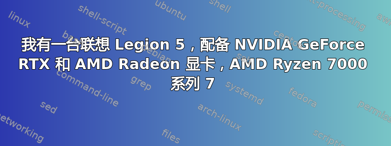 我有一台联想 Legion 5，配备 NVIDIA GeForce RTX 和 AMD Radeon 显卡，AMD Ryzen 7000 系列 7