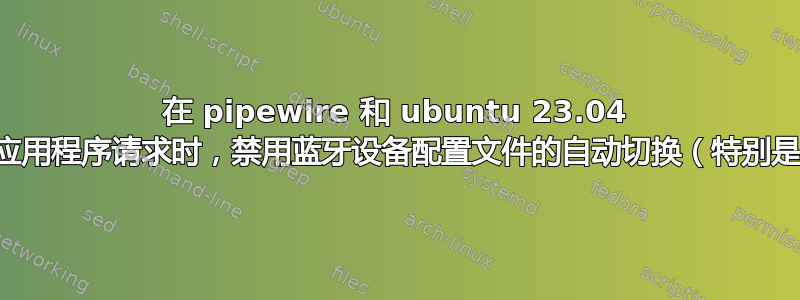 在 pipewire 和 ubuntu 23.04 中，当应用程序请求时，禁用蓝牙设备配置文件的自动切换（特别是输入）