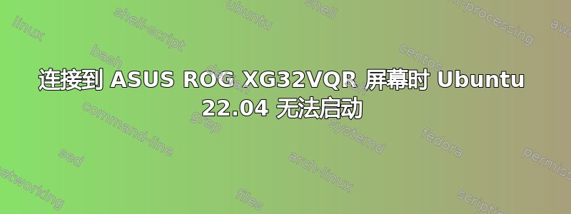 连接到 ASUS ROG XG32VQR 屏幕时 Ubuntu 22.04 无法启动