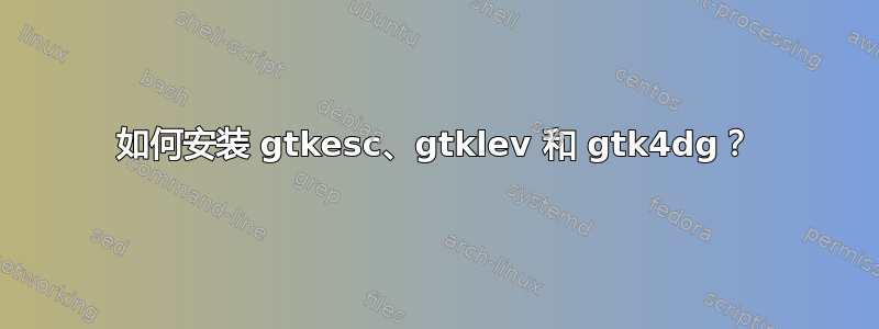 如何安装 gtkesc、gtklev 和 gtk4dg？