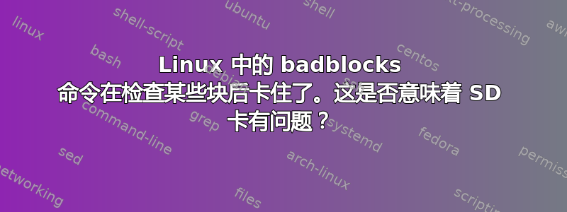 Linux 中的 badblocks 命令在检查某些块后卡住了。这是否意味着 SD 卡有问题？