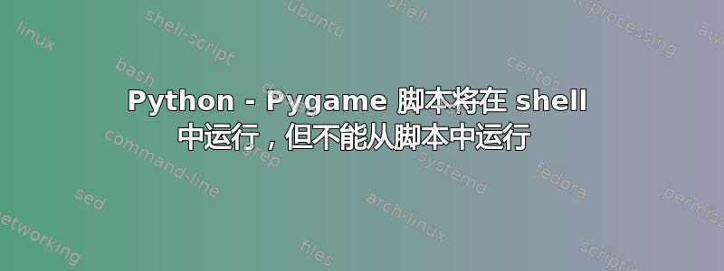 Python - Pygame 脚本将在 shell 中运行，但不能从脚本中运行 