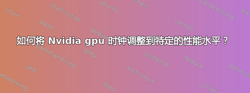 如何将 Nvidia gpu 时钟调整到特定的性能水平？