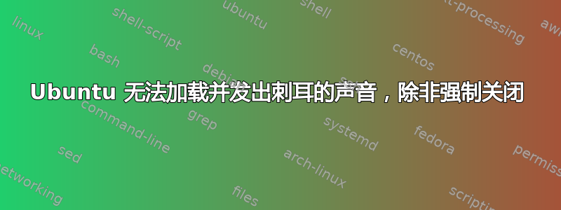 Ubuntu 无法加载并发出刺耳的声音，除非强制关闭