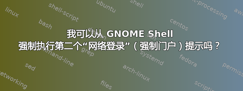 我可以从 GNOME Shell 强制执行第二个“网络登录”（强制门户）提示吗？