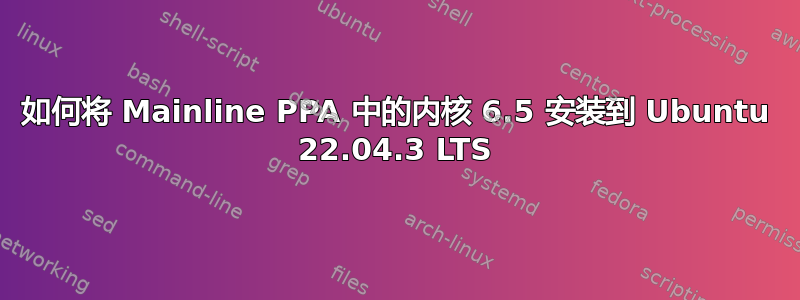 如何将 Mainline PPA 中的内核 6.5 安装到 Ubuntu 22.04.3 LTS