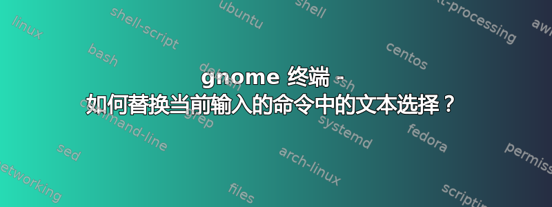 gnome 终端 - 如何替换当前输入的命令中的文本选择？