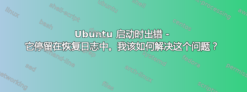 Ubuntu 启动时出错 - 它停留在恢复日志中。我该如何解决这个问题？