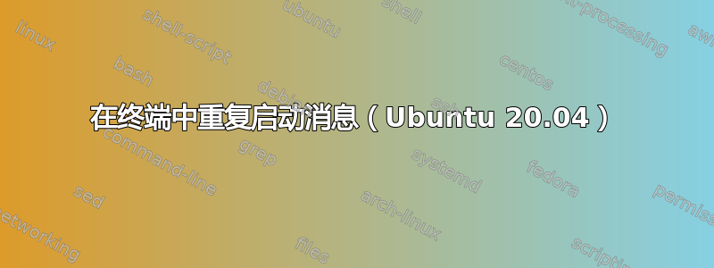 在终端中重复启动消息（Ubuntu 20.04）