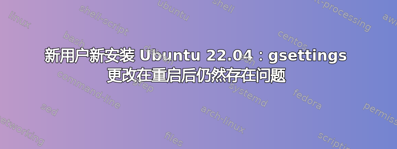 新用户新安装 Ubuntu 22.04：gsettings 更改在重启后仍然存在问题