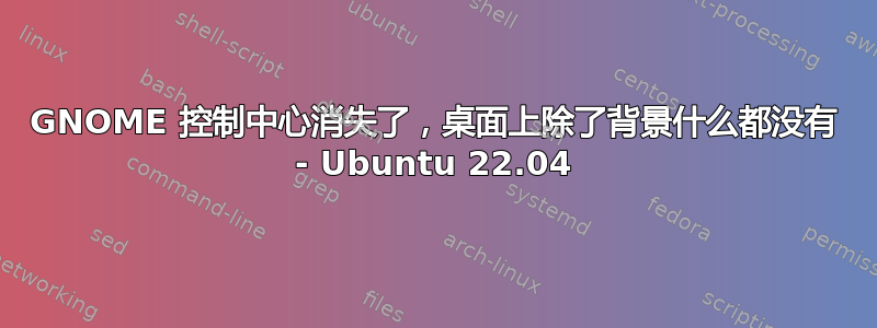 GNOME 控制中心消失了，桌面上除了背景什么都没有 - Ubuntu 22.04