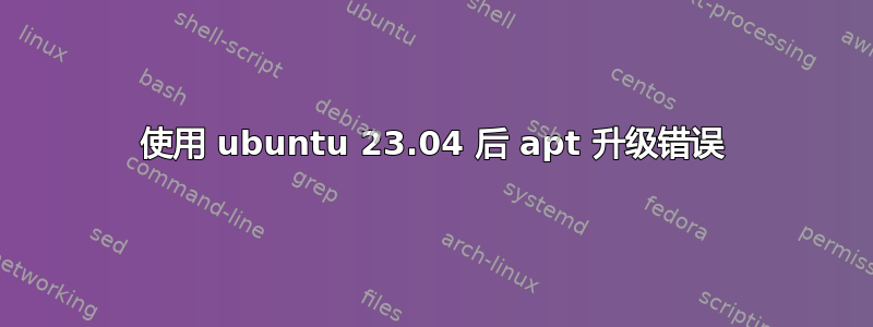 使用 ubuntu 23.04 后 apt 升级错误