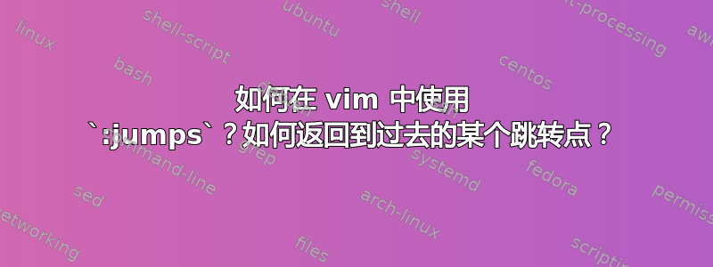 如何在 vim 中使用 `:jumps`？如何返回到过去的某个跳转点？