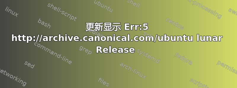 更新显示 Err:5 http://archive.canonical.com/ubuntu lunar Release 