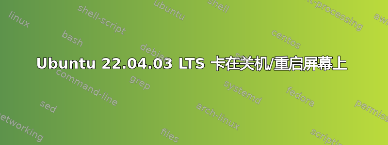 Ubuntu 22.04.03 LTS 卡在关机/重启屏幕上