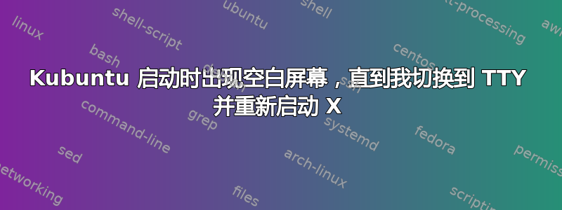 Kubuntu 启动时出现空白屏幕，直到我切换到 TTY 并重新启动 X