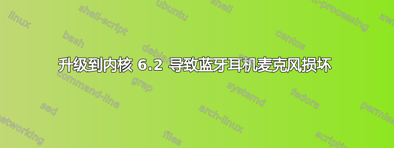 升级到内核 6.2 导致蓝牙耳机麦克风损坏