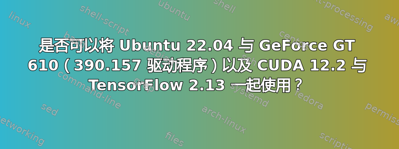 是否可以将 Ubuntu 22.04 与 GeForce GT 610（390.157 驱动程序）以及 CUDA 12.2 与 TensorFlow 2.13 一起使用？