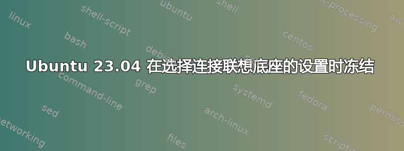 Ubuntu 23.04 在选择连接联想底座的设置时冻结