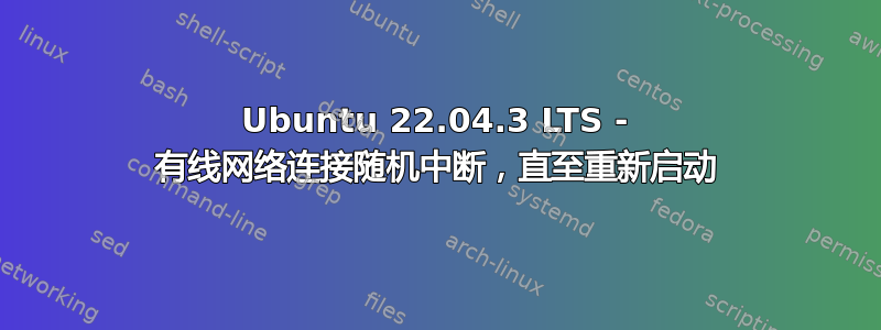 Ubuntu 22.04.3 LTS - 有线网络连接随机中断，直至重新启动