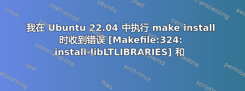 我在 Ubuntu 22.04 中执行 make install 时收到错误 [Makefile:324: install-libLTLIBRARIES] 和 