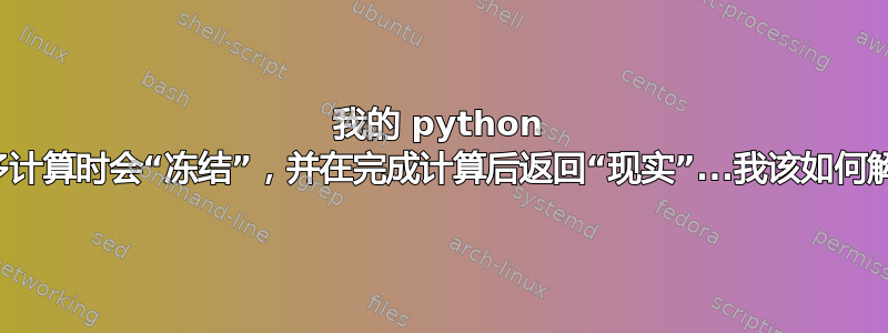 我的 python 脚本在进行许多计算时会“冻结”，并在完成计算后返回“现实”...我该如何解决这个问题？