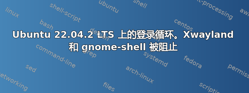 Ubuntu 22.04.2 LTS 上的登录循环。Xwayland 和 gnome-shell 被阻止