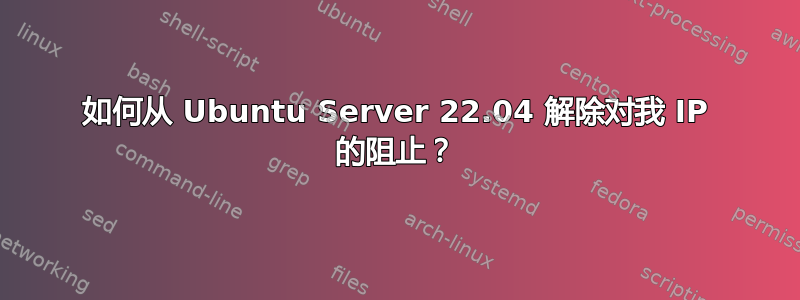 如何从 Ubuntu Server 22.04 解除对我 IP 的阻止？