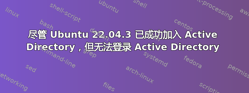 尽管 Ubuntu 22.04.3 已成功加入 Active Directory，但无法登录 Active Directory