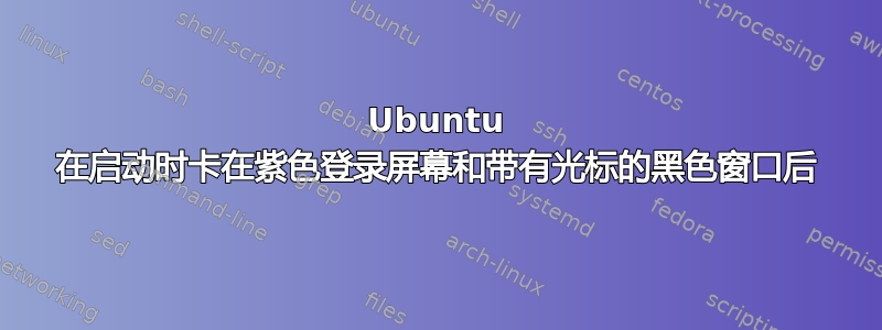 Ubuntu 在启动时卡在紫色登录屏幕和带有光标的黑色窗口后