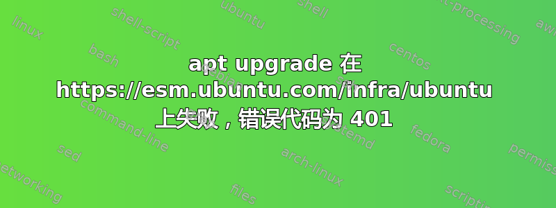 apt upgrade 在 https://esm.ubuntu.com/infra/ubuntu 上失败，错误代码为 401