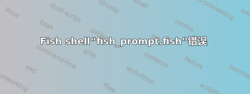 Fish shell“fish_prompt.fish”错误