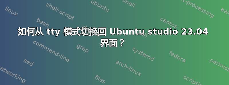 如何从 tty 模式切换回 Ubuntu studio 23.04 界面？